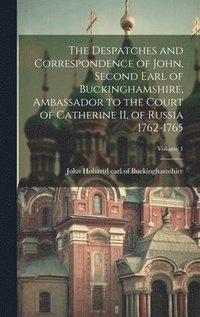 bokomslag The Despatches and Correspondence of John, Second Earl of Buckinghamshire, Ambassador to the Court of Catherine II, of Russia 1762-1765; Volume 1