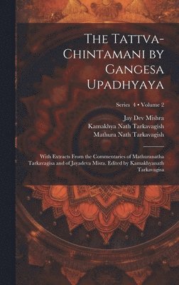 The Tattva-chintamani by Gangesa Upadhyaya; With Extracts From the Commentaries of Mathuranatha Tarkavagisa and of Jayadeva Misra. Edited by Kamakhyanath Tarkavagisa; Volume 2; Series 4 1