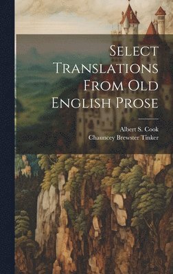Chauncey Brewster Tinker, Albert S 1853-1927 Cook - Select Translations From Old English Prose, Inbunden