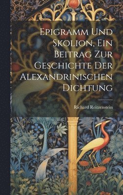 Epigramm und Skolion, ein Beitrag zur geschichte der Alexandrinischen Dichtung 1