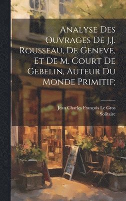 Analyse des ouvrages de J.J. Rousseau, de Geneve, et de M. Court de Gebelin, auteur du Monde primitif; 1