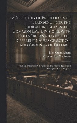 John Cunningham, Miles Walker Mattinson - Selection of Precedents of Pleading Under the Judicature Acts in the Common law Divisions. With Notes Explanatory of the Different Causes of Action and Grounds of Defence; and an Introductory Treatise on the Present Rules and Principles of Pleading as I, Inbunden