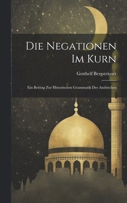 Die Negationen Im Kurn; Ein Beitrag Zur Historischen Grammatik Des Arabischen 1