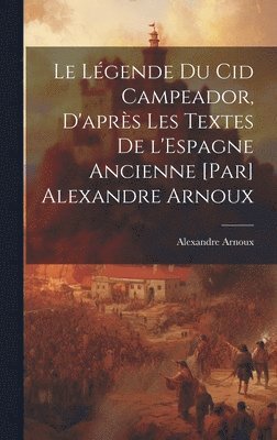 Le lgende du Cid Campeador, d'aprs les textes de l'Espagne ancienne [par] Alexandre Arnoux 1