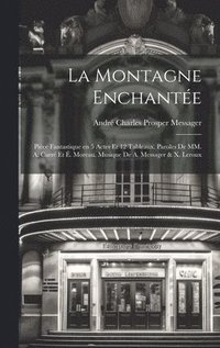 bokomslag La montagne enchante; pice fantastique en 5 actes et 12 tableaux. Paroles de MM. A. Carr et . Moreau. Musique de A. Messager & X. Leroux