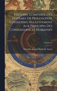 bokomslag Histoire compare des systmes de philosophie considrs relativement aux principes des connaissances humaines; Volume 03