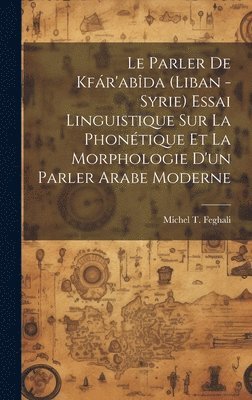 Le parler de Kfr'abda (Liban -Syrie) essai linguistique sur la phontique et la morphologie d'un parler arabe moderne 1