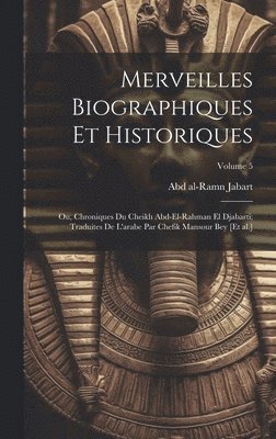 Merveilles biographiques et historiques; ou, Chroniques du cheikh Abd-el-Rahman el Djabarti; traduites de l'arabe par Chefik Mansour bey [et al.]; Volume 5 1