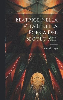 Beatrice Nella Vita E Nella Poesia Del Secolo Xiii. 1