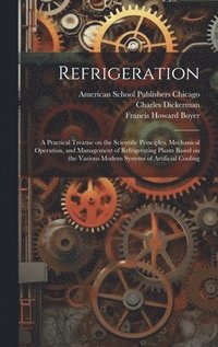 bokomslag Refrigeration; a Practical Treatise on the Scientific Principles, Mechanical Operation, and Management of Refrigerating Plants Based on the Various Modern Systems of Artificial Cooling