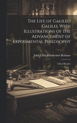 The Life of Galileo Galilei, With Illustrations of the Advancement of Experimental Philosophy; Life of Kepler 1