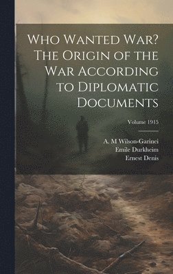 Who Wanted war? The Origin of the war According to Diplomatic Documents; Volume 1915 1