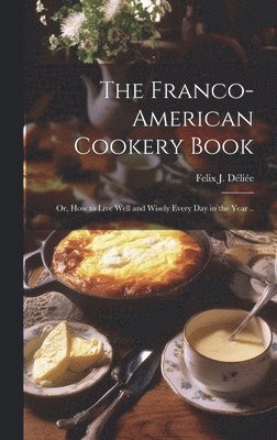 The Franco-American Cookery Book; or, How to Live Well and Wisely Every day in the Year .. 1