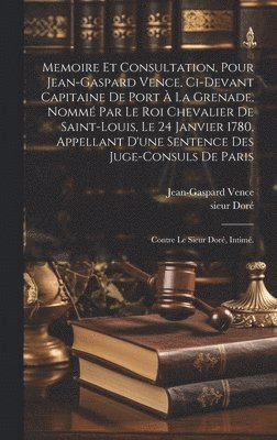 Memoire et consultation, pour Jean-Gaspard Vence, ci-devant capitaine de Port  la Grenade, nomm par le Roi chevalier de Saint-Louis, le 24 janvier 1780, appellant d'une sentence des juge-consuls 1