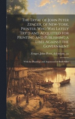 The Tryal of John Peter Zenger, of New-York, Printer, who was Lately Try'd and Acquitted for Printing and Publishing a Libel Against the Government 1