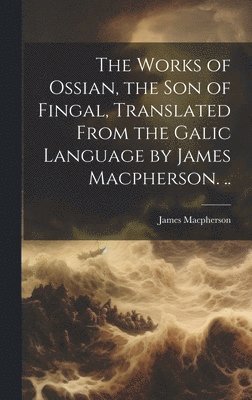 James MacPherson - Works of Ossian, the son of Fingal, Translated From the Galic Language by James Macpherson. .., Inbunden