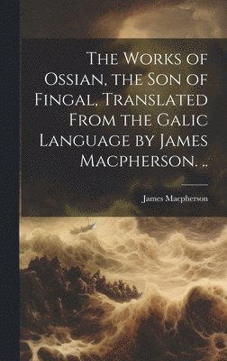 bokomslag The Works of Ossian, the son of Fingal, Translated From the Galic Language by James Macpherson. ..