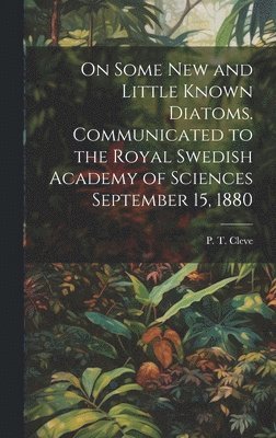 On Some new and Little Known Diatoms. Communicated to the Royal Swedish Academy of Sciences September 15, 1880 1