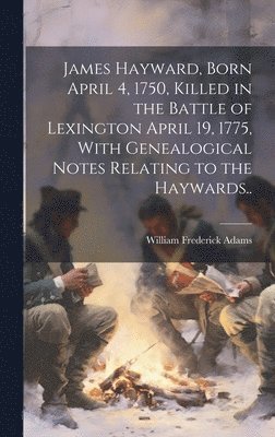 James Hayward, Born April 4, 1750, Killed in the Battle of Lexington April 19, 1775, With Genealogical Notes Relating to the Haywards.., Inbunden