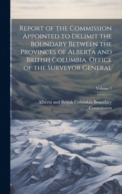 Report of the Commission Appointed to Delimit the Boundary Between the Provinces of Alberta and British Columbia. Office of the Surveyor General; Volume 1