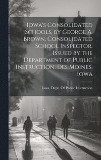 bokomslag Iowa's Consolidated Schools, by George A. Brown, Consolidated School Inspector. Issued by the Department of Public Instruction, Des Moines, Iowa