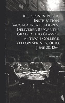 Hill Thomas 1818-1891, Thomas, 1818-1891, Hill, Thomas Hill - Religion in Public Instruction. Baccalaureate Address Delivered Before the Graduating Class of Antioch College, Yellow Springs, Ohio, June 20, 1860, Inbunden