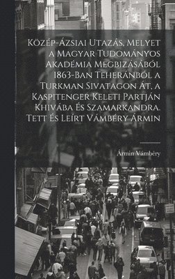 bokomslag Kzp-zsiai utazs, melyet a Magyar Tudomnyos Akadmia megbizsbl 1863-ban Tehernbl a Turkman sivatagon t, a Kaspitenger keleti partjn Khivba s Szamarkandra. Tett s lert