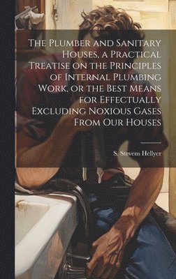 bokomslag The Plumber and Sanitary Houses, a Practical Treatise on the Principles of Internal Plumbing Work, or the Best Means for Effectually Excluding Noxious Gases From our Houses