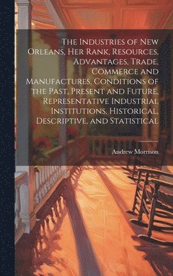 bokomslag The Industries of New Orleans, her Rank, Resources, Advantages, Trade, Commerce and Manufactures, Conditions of the Past, Present and Future, Representative Industrial Institutions, Historical,