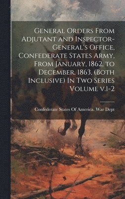 General Orders From Adjutant and Inspector-General's Office, Confederate States Army, From January, 1862, to December, 1863, (both Inclusive) In two Series Volume v.1-2 1