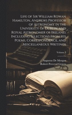 Life of Sir William Rowan Hamilton, Andrews Professor of Astronomy in the University of Dublin, and Royal Astronomer of Ireland, Including Selections From his Poems, Correspondence, and Miscellaneous 1