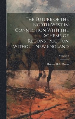 Robert Dale Owen - Future of the North-west in Connection With the Scheme of Reconstruction Without New England; Volume 2, Inbunden