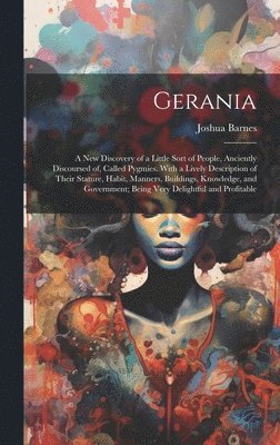 bokomslag Gerania; a new Discovery of a Little Sort of People, Anciently Discoursed of, Called Pygmies. With a Lively Description of Their Stature, Habit, Manners, Buildings, Knowledge, and Government; Being