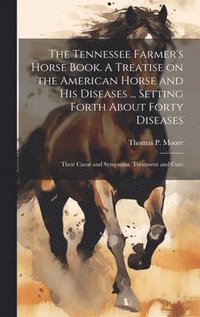bokomslag The Tennessee Farmer's Horse Book. A Treatise on the American Horse and his Diseases ... Setting Forth About Forty Diseases: Their Cause and Symptoms,