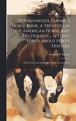 bokomslag The Tennessee Farmer's Horse Book. A Treatise on the American Horse and his Diseases ... Setting Forth About Forty Diseases: Their Cause and Symptoms,