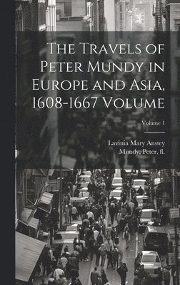 The Travels of Peter Mundy in Europe and Asia, 1608-1667 Volume; Volume 1 1