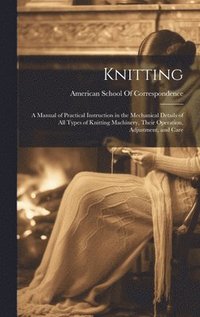 bokomslag Knitting; a Manual of Practical Instruction in the Mechanical Details of all Types of Knitting Machinery, Their Operation, Adjustment, and Care