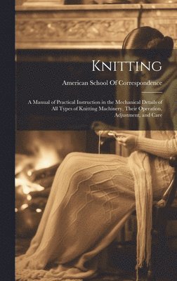 Knitting; a Manual of Practical Instruction in the Mechanical Details of all Types of Knitting Machinery, Their Operation, Adjustment, and Care 1