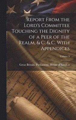 bokomslag Report From the Lord's Committee Touching the Dignity of a Peer of the Realm, & c. & c. With Appendices; Volume 3