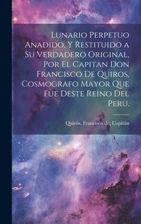 bokomslag Lunario perpetuo anadido, y restituido a su verdadero original, por el capitan don Francisco de Quiros, cosmografo mayor que fue deste Reino del Peru.