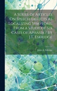 bokomslag Series of Articles On Speech-Defects As Localizing Symptoms, From a Study of Six Cases of Aphasia / by J.T. Eskridge