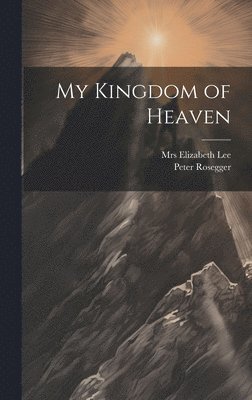 Peter Rosegger, Elizabeth Lee - My Kingdom of Heaven, Inbunden