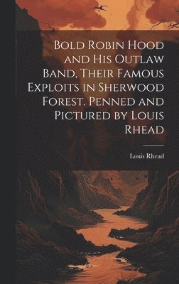 Louis Rhead - Bold Robin Hood and his Outlaw Band, Their Famous Exploits in Sherwood Forest. Penned and Pictured by Louis Rhead, Inbunden