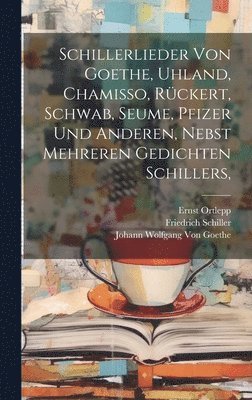 Schillerlieder von Goethe, Uhland, Chamisso, Rckert, Schwab, Seume, Pfizer und anderen, nebst mehreren Gedichten Schillers, 1