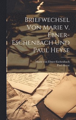 Paul Heyse, Marie Von Ebner-Eschenbach - Briefwechsel von Marie v. Ebner-Eschenbach und Paul Heyse, Inbunden