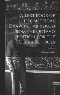 bokomslag A Text Book of Geometrical Drawing, Abridged From the Octavo Edition, for the Use of Schools