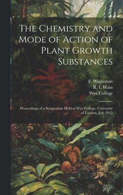 The Chemistry and Mode of Action of Plant Growth Substances; Proceedings of a Symposium Held at Wye College, University of London, July 1955 1