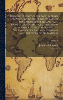 Ridpath's History of the World: Being an Account of the Principal Events in the Career of the Human Race From the Beginnings of Civilization to the Pr 1