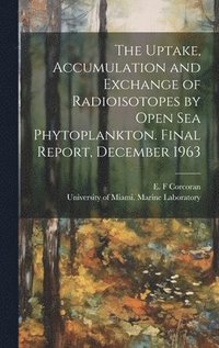 bokomslag The Uptake, Accumulation and Exchange of Radioisotopes by Open sea Phytoplankton. Final Report, December 1963