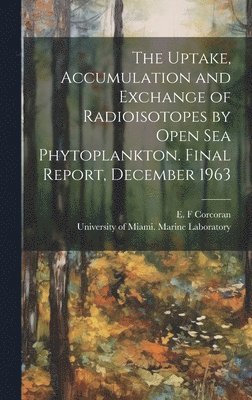E F Corcoran, E. F. Corcoran, University of Miami Marine Laboratory - Uptake, Accumulation and Exchange of Radioisotopes by Open sea Phytoplankton. Final Report, December 1963, Inbunden